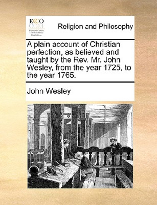 A Plain Account of Christian Perfection as Believed and Taught by the REV. Mr. John Wesley from the ..., Gale Ecco, Print Editions