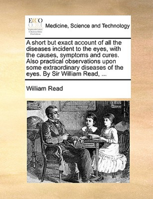 A Short But Exact Account of All the Diseases Incident to the Eyes with the Causes Symptoms and Cure..., Gale Ecco, Print Editions