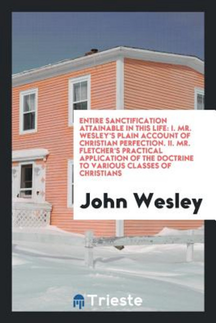 Entire Sanctification Attainable in This Life: I. Mr. Wesley's Plain Account of Christian Perfection. ..., Trieste Publishing