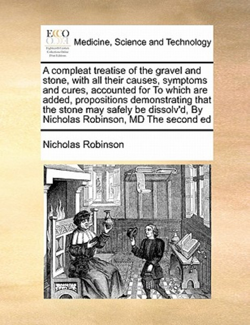 A Compleat Treatise of the Gravel and Stone with All Their Causes Symptoms and Cures Accounted for ..., Gale Ecco, Print Editions