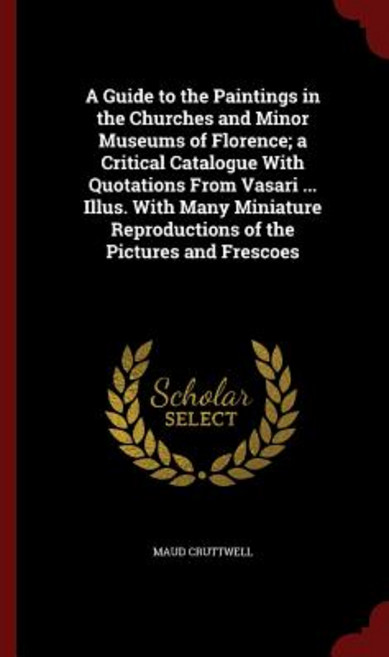 A Guide to the Paintings in the Churches and Minor Museums of Florence; A Critical Catalogue with Quot..., Andesite Press