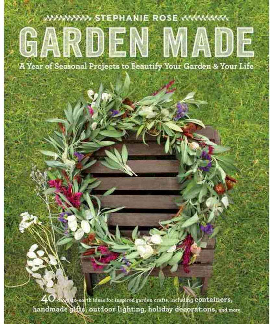 Garden Made: A Year of Seasonal Projects to Beautify Your Garden and Your Life, Roost Books