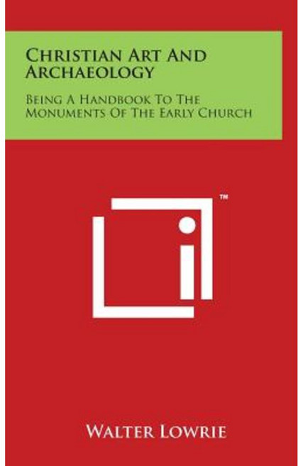 Christian Art and Archaeology: Being a Handbook to the Monuments of the Early Church Hardcover, Literary Licensing, LLC