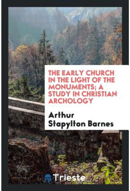 The Early Church in the Light of the Monuments; A Study in Christian Archology Paperback, Trieste Publishing