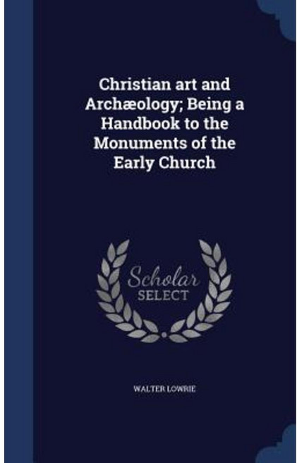 Christian Art and Archaeology; Being a Handbook to the Monuments of the Early Church Hardcover, Sagwan Press