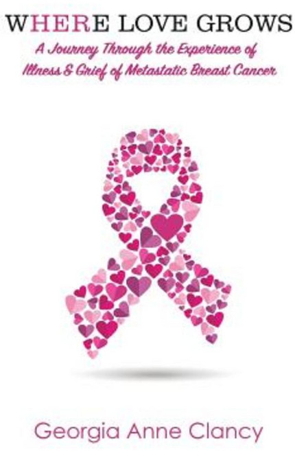 Where Love Grows: A Journey Through the Experience of Illness & Grief of Metastatic Breast Cancer Paperback, Balboa Press