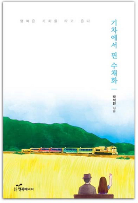 기차에서 핀 수채화 : 행복은 기차를 타고 온다, 행복에너지, 박석민 (지은이)