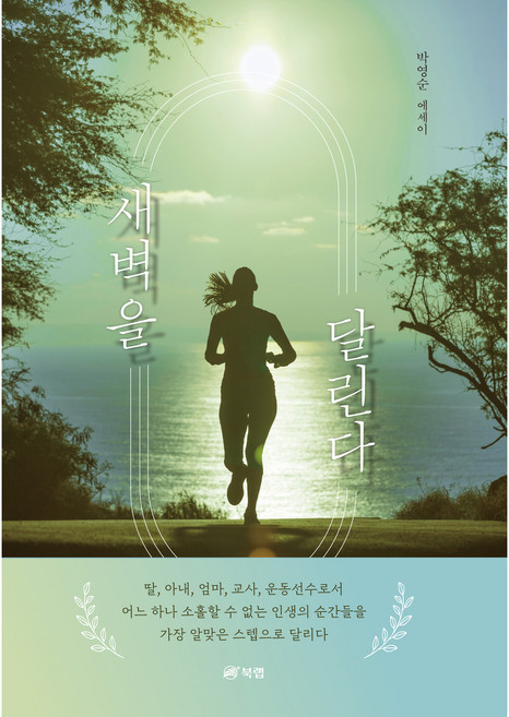 새벽을 달린다 : 딸 아내 엄마 교사 운동선수로서 어느 하나 소홀할 수 없는 인생의 순간들을 가장 알맞은 스텝으로 달리다, 북랩, 박영순