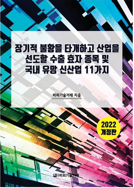 2022 장기적 불황을 타개하고 산업을 선도할 수출 효자 종목 및 국내 유망 신산업 11가지 개정판, 비피기술거래, 비피기술거래