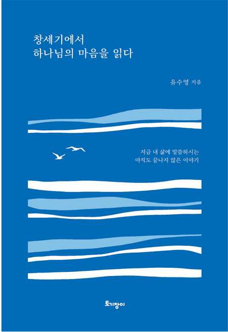 창세기에서 하나님의 마음을 읽다:지금 내 삶에 말씀하시는 아직도 끝나지 않은 이야기, 토기장이, 유수영