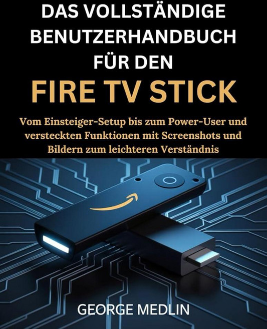 DAS VOLLSTÄNDIGE BENUTZERHANDBUCH FÜR DEN FIRE TV STICK: Vom Einsteiger-Setup bis zum Power-User, DAS VOLLSTÄNDIGE BENUTZERHAND