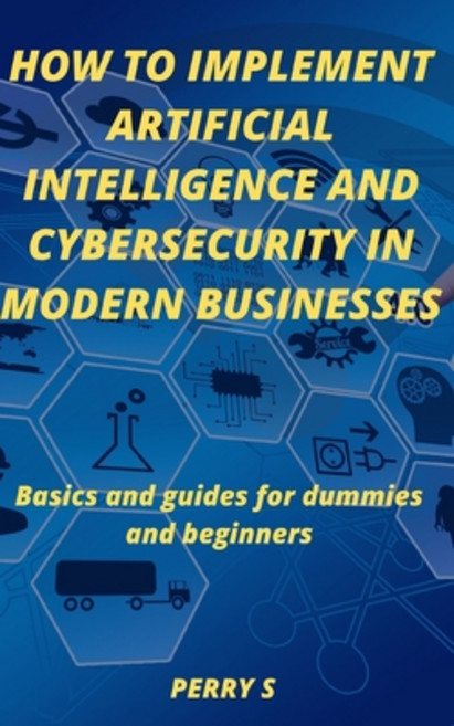 How to Implement Artificial Intelligence and Cybersecurity in Modern Businesses: Basics and Guides f... Paperback, Independently Published, English, 9798722046888