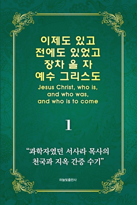 이제도 있고 전에도 있었고 장차 올 자 예수 그리스도 1:과학자였던 서사라 목사의 천국과 지옥 간증 수기, 하늘빛출판사