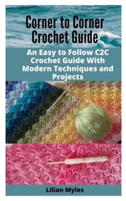 Corner to Corner Crochet Guide: An Easy to Follow C2C Crochet Guide with Modern Techniques and Projects Paperback, Independently Published, English, 9798577783365