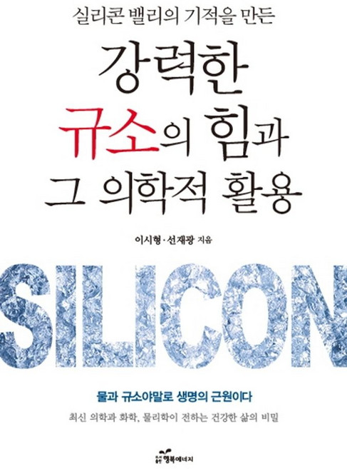 실리콘 밸리의 기적을 만든강력한 규소의 힘과 그 의학적 활용, 행복에너지, 이시형선재광