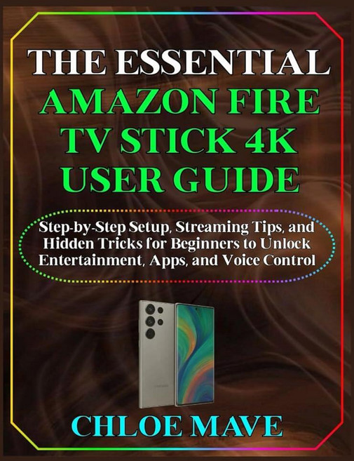 THE ESSENTIAL AMAZON FIRE TV STICK 4K USER GUIDE: Step-by-Step Setup Streaming Tips and Hidden T, THE ESSENTIAL AMAZON FIRE TV S