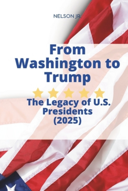 (영문도서) From Washington to Trump: The Legacy of U.S. Presidents: 45 Leaders: The Triump... Paperback, Independently Published, English, 9798309226603