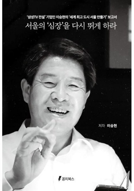 서울의 ‘심장’을 다시 뛰게 하라:‘삼성TV 전설’ 기업인 이승현의 ‘세계 도시 서울 만들기’ 보고서, 서울의 ‘심장’을 다시 뛰게 하라, 이승현(저), 꽁치북스, 이승현 저