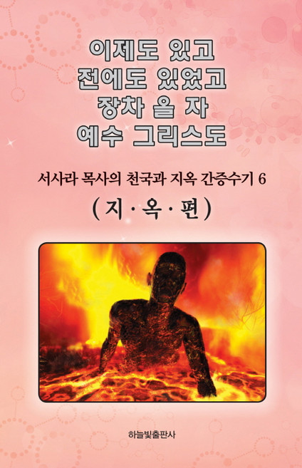 이제도 있고 전에도 있었고 장차 올 자 예수 그리스도 6:서사라 목사의 천국과 지옥 간증수기 | 지옥편, 하늘빛출판사