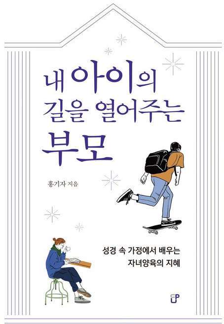 내 아이의 길을 열어주는 부모:성경 속 가정에서 배우는 자녀양육의 지혜, 내 아이의 길을 열어주는 부모, 홍기자(저), CUP