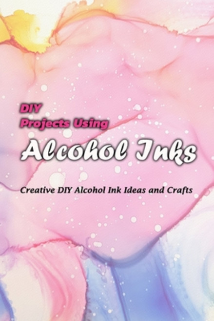 DIY Projects Using Alcohol Inks: Creative DIY Alcohol Ink Ideas and Crafts: DIY Projects Using Alcoh... Paperback, Independently Published