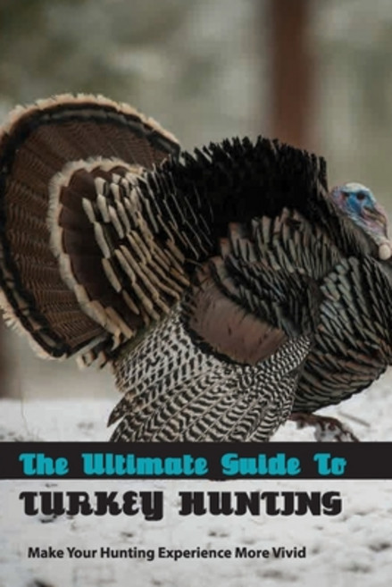 The Ultimate Guide To Turkey Hunting- Make Your Hunting Experience More Vivid: Complete Guide To Hun... Paperback, Independently Published, English, 9798588059459