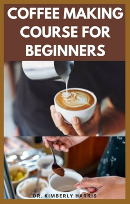 Coffee Making Course for Beginners: How to make tasty coffees at your comfort zone. (Latte Espresso... Paperback, Independently Published
