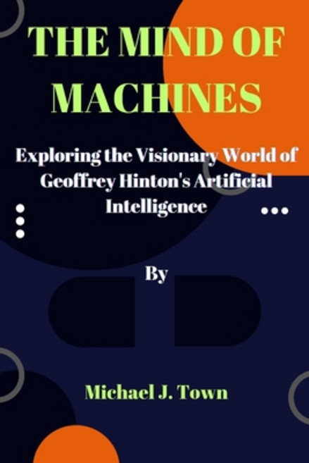 (영문도서) The Mind of Machines: Exploring the Visionary World of Geoffrey Hinton's Artificial Intelligence Paperback, Independently Published, English, 9798394096495