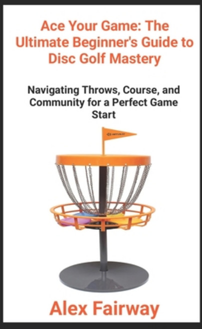 (영문도서) "Ace Your Game: The Ultimate Beginner's Guide to Disc Golf Mastery" "From Throws to Triumphs ... Paperback, Independently Published, English, 9798870769936