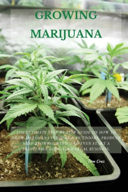 Growing Marijuana: The Ultimate Step-by-Step Guide On How to Grow Marijuana Indoors & Outdoors Prod... Paperback, Tom Cruz, English, 9781802514155
