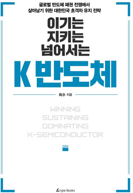 이기는 지키는 넘어서는 K 반도체:글로벌 반도체 패권 전쟁에서 살아남기 위한 대한민국 초격차 유지 전략, 앵글북스, 이기는 지키는 넘어서는 K 반도체, 최수(저)