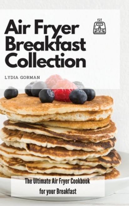 Air Fryer Breakfast Collection: The Ultimate Air Fryer Cookbook for your Breakfast Hardcover, Lydia Gorman, English, 9781802770032