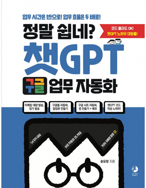 정말 쉽네? 챗GPT 구글 업무 자동화 : 이메일 대량 발송 정기 발송 구글폼 자동화 알림봇 만들기 구글 시트 자동화 앱 만들기+배포 챗GPT 코드 작성 노하우!, 골든래빗, 송요창 저