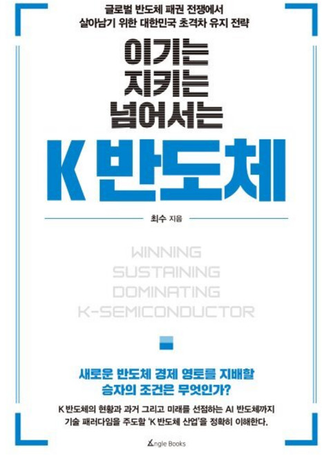 이기는 지키는 넘어서는 K 반도체 : 글로벌 반도체 패권 전쟁에서 살아남기 위한 대한민국 초격차 유지 전략, 최수 저, 앵글북스
