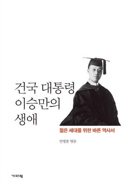 건국 대통령 이승만의 생애:젊은 세대를 위한 바른 역사서, 기파랑, 안병훈 편