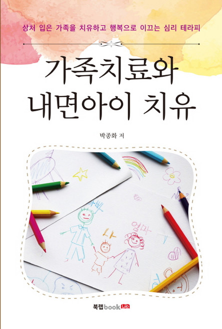 가족치료와 내면아이 치유:상처 입은 가족을 치유하고 행복으로 이끄는 심리 테라피, 북랩, 박종화