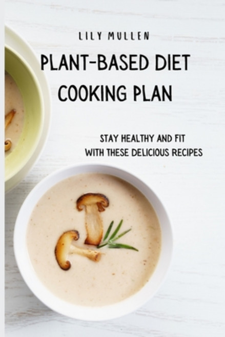 Plant-Based Diet Cooking Plan: Stay Healthy and Fit with These Delicious Recipes Paperback, Lily Mullen