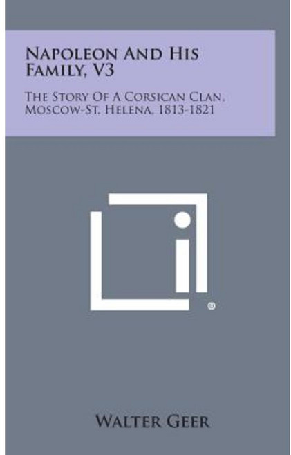 Napoleon and His Family V3: The Story of a Corsican Clan Moscow-St. Helena 1813-1821 Hardcover, Literary Licensing, LLC