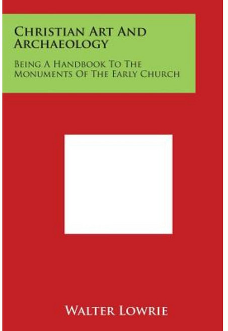 Christian Art and Archaeology: Being a Handbook to the Monuments of the Early Church Paperback, Literary Licensing, LLC