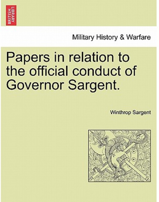 Papers in Relation to the Official Conduct of Governor Sargent. Paperback, British Library, Historical Print Editions