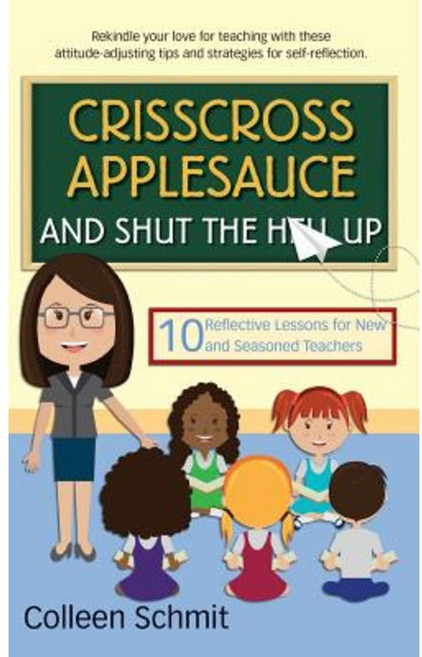 Crisscross Applesauce and Shut the Hell Up: 10 Reflective Lessons for New and Seasoned Teachers Paperback, Four Monkeys Press