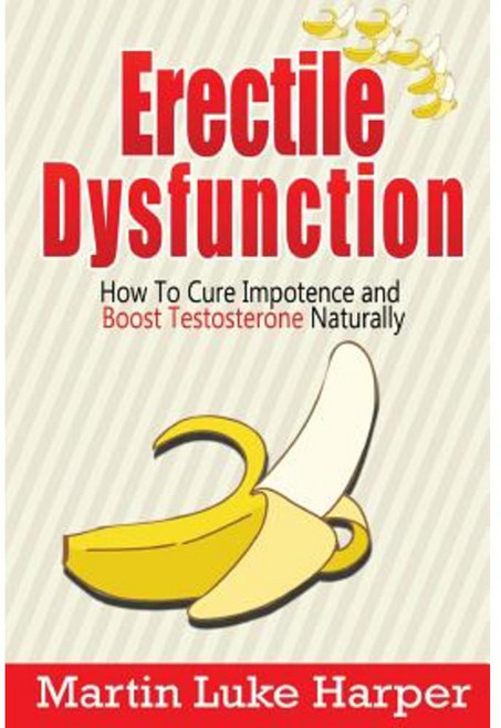 Erectile Dysfunction: How to Cure Impotence and Boost Testosterone Naturally Paperback, Createspace Independent Publishing Platform
