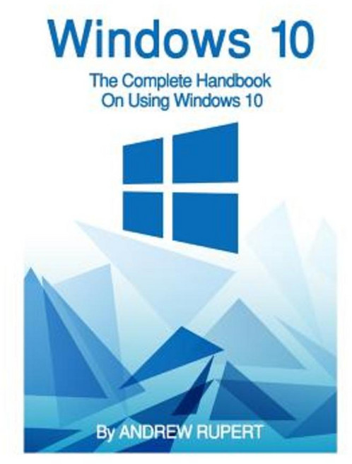 Windows 10: The Complete Handbook on Using Windows 10 Paperback, Createspace Independent Publishing Platform