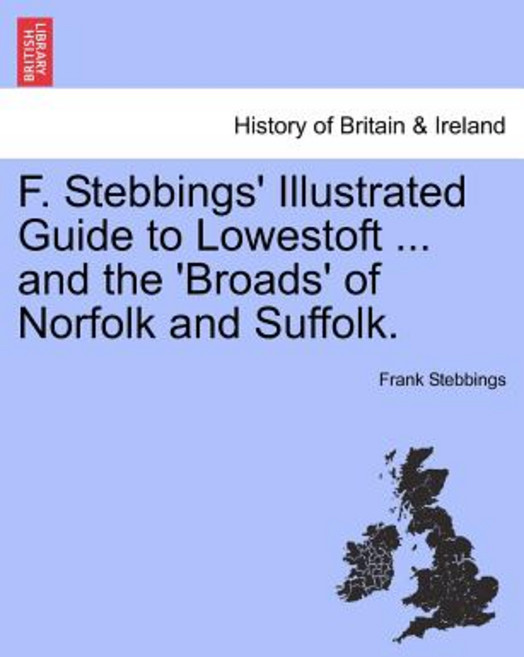 F. Stebbings' Illustrated Guide to Lowestoft ... and the 'Broads' of Norfolk and Suffolk. Paperback, British Library, Historical Print Editions
