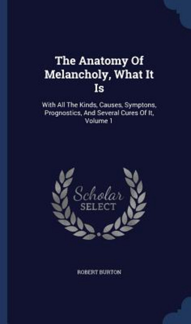 The Anatomy of Melancholy What It Is: With All the Kinds Causes Symptons Prognostics and Several Cures of It Volume 1 Hardcover, Sagwan Press