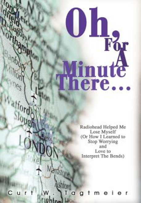 Oh for a Minute There...: Radiohead Helped Me Lose Myself (or How I Learned to Stop Worrying and Love to Interpret the Bends) Hardcover, iUniverse