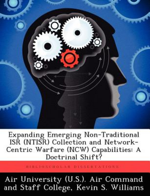 Expanding Emerging Non-Traditional Isr (Ntisr) Collection and Network-Centric Warfare (Ncw) Capabilities: A Doctrinal Shift? Paperback, Biblioscholar