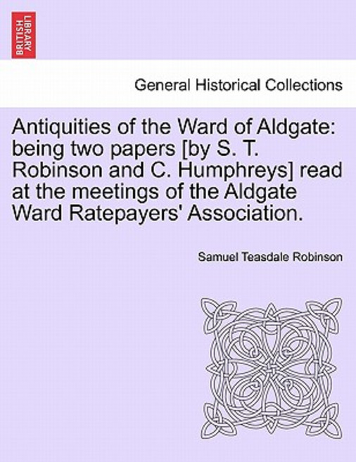 Antiquities of the Ward of Aldgate: Being Two Papers [By S. T. Robinson and C. Humphreys] Read at the ..., British Library, Historical Print Editions