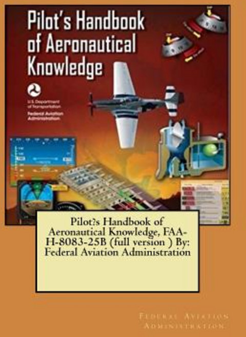 Pilot?s Handbook of Aeronautical Knowledge FAA-H-8083-25b (Full Version ) by: Federal Aviation Admini..., Createspace Independent Publishing Platform