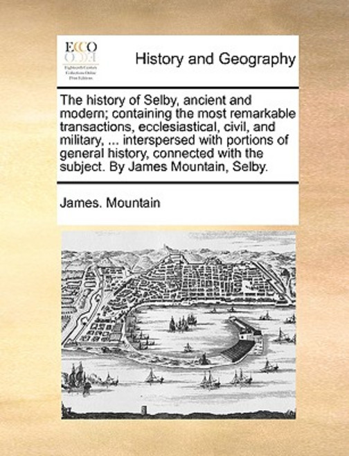 The History of Selby Ancient and Modern; Containing the Most Remarkable Transactions Ecclesiastical ..., Gale Ecco, Print Editions